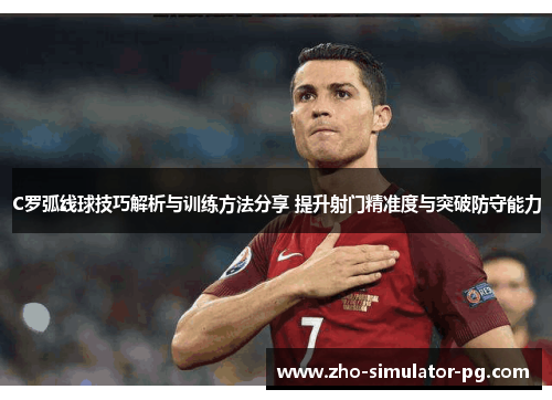 C罗弧线球技巧解析与训练方法分享 提升射门精准度与突破防守能力