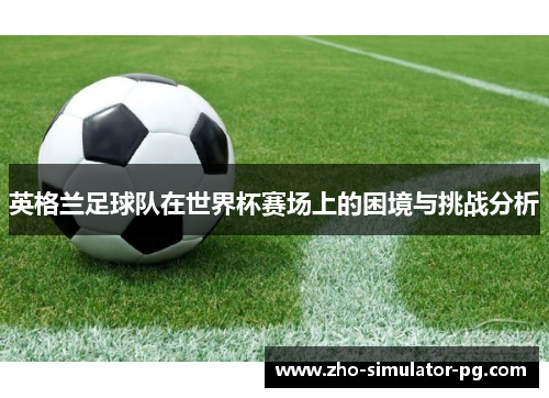 英格兰足球队在世界杯赛场上的困境与挑战分析 英格兰足球队在世界杯赛场上的困境与挑战分析