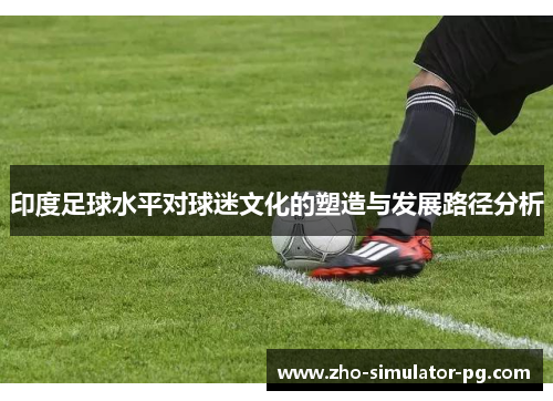 印度足球水平对球迷文化的塑造与发展路径分析