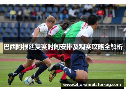 巴西阿根廷复赛时间安排及观赛攻略全解析