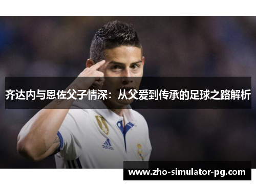 齐达内与恩佐父子情深：从父爱到传承的足球之路解析