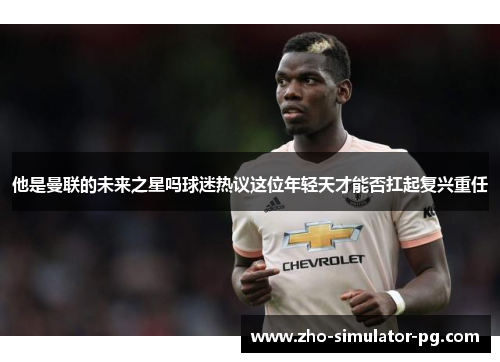 他是曼联的未来之星吗球迷热议这位年轻天才能否扛起复兴重任