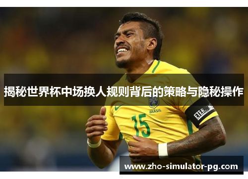 揭秘世界杯中场换人规则背后的策略与隐秘操作 揭秘世界杯中场换人规则背后的策略与隐秘操作