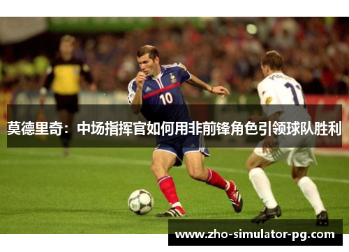 莫德里奇：中场指挥官如何用非前锋角色引领球队胜利