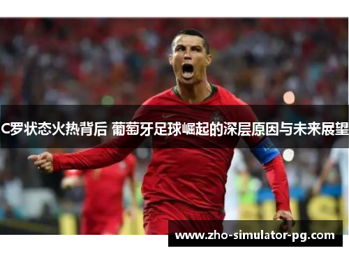 C罗状态火热背后 葡萄牙足球崛起的深层原因与未来展望