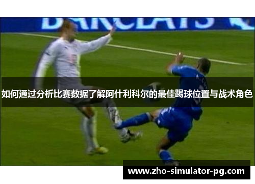 如何通过分析比赛数据了解阿什利科尔的最佳踢球位置与战术角色 如何通过分析比赛数据了解阿什利科尔的最佳踢球位置与战术角色