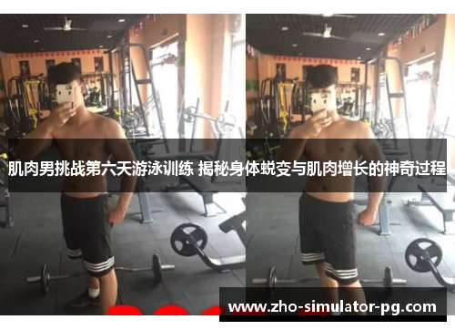 肌肉男挑战第六天游泳训练 揭秘身体蜕变与肌肉增长的神奇过程
