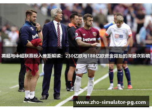 英超与中超联赛投入差距解读:230亿欧与188亿欧资金背后的深层次影响 英超与中超联赛投入差距解读:230亿欧与188亿欧资金背后的深层次影响