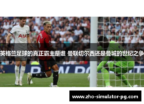 英格兰足球的真正霸主是谁 曼联切尔西还是曼城的世纪之争