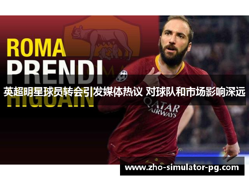 英超明星球员转会引发媒体热议 对球队和市场影响深远