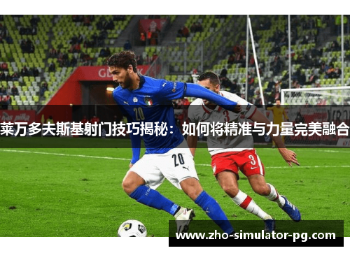 莱万多夫斯基射门技巧揭秘:如何将精准与力量完美融合 莱万多夫斯基射门技巧揭秘:如何将精准与力量完美融合