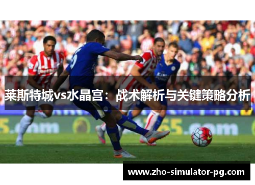 莱斯特城vs水晶宫：战术解析与关键策略分析