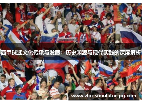 西甲球迷文化传承与发展:历史渊源与现代实践的深度解析 西甲球迷文化传承与发展:历史渊源与现代实践的深度解析