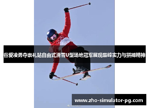 谷爱凌勇夺崇礼站自由式滑雪U型场地冠军展现巅峰实力与拼搏精神