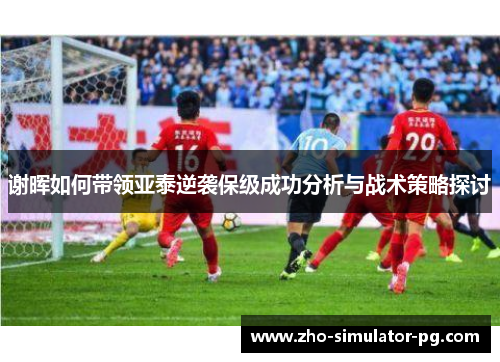 谢晖如何带领亚泰逆袭保级成功分析与战术策略探讨