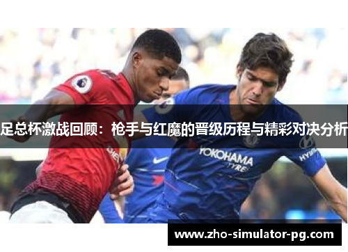 足总杯激战回顾：枪手与红魔的晋级历程与精彩对决分析