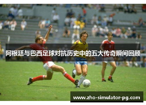 阿根廷与巴西足球对抗历史中的五大传奇瞬间回顾