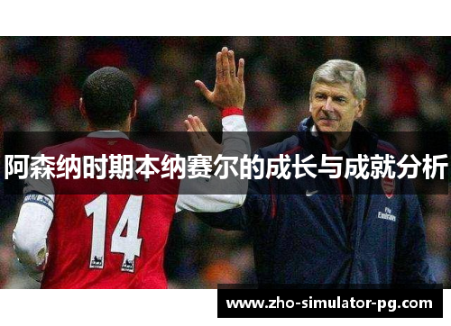 阿森纳时期本纳赛尔的成长与成就分析
