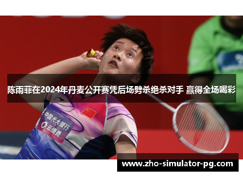 陈雨菲在2024年丹麦公开赛凭后场劈杀绝杀对手 赢得全场喝彩