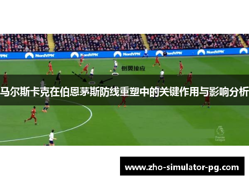 马尔斯卡克在伯恩茅斯防线重塑中的关键作用与影响分析 马尔斯卡克在伯恩茅斯防线重塑中的关键作用与影响分析