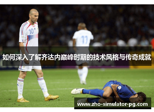 如何深入了解齐达内巅峰时期的技术风格与传奇成就