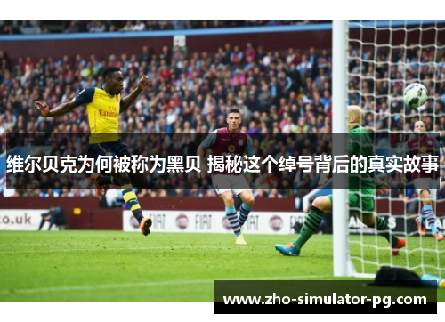 维尔贝克为何被称为黑贝 揭秘这个绰号背后的真实故事 维尔贝克为何被称为黑贝 揭秘这个绰号背后的真实故事