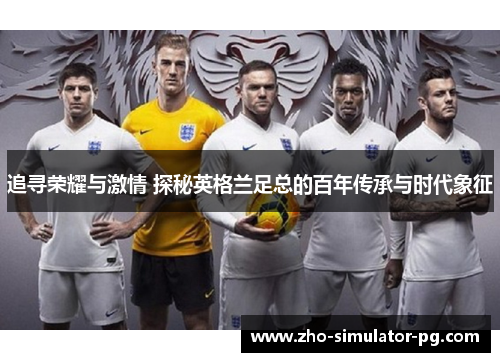 追寻荣耀与激情 探秘英格兰足总的百年传承与时代象征