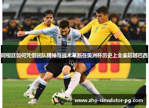 阿根廷如何凭借团队精神与战术革新在美洲杯历史上全面超越巴西