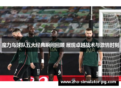魔力鸟球队五大经典瞬间回顾 展现卓越战术与激情时刻