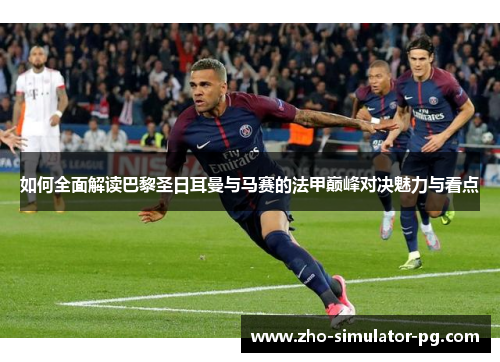 如何全面解读巴黎圣日耳曼与马赛的法甲巅峰对决魅力与看点