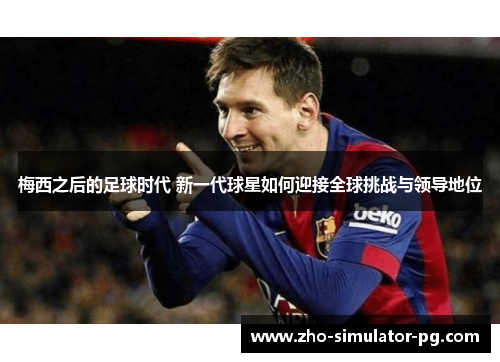 梅西之后的足球时代 新一代球星如何迎接全球挑战与领导地位