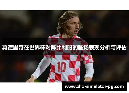 莫德里奇在世界杯对阵比利时的临场表现分析与评估
