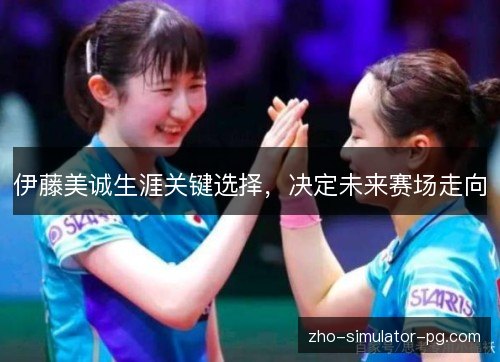 伊藤美诚生涯关键选择，决定未来赛场走向