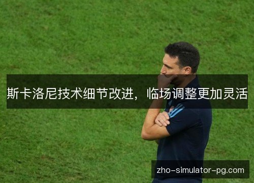 斯卡洛尼技术细节改进，临场调整更加灵活